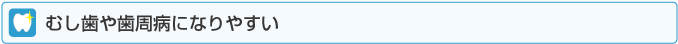 むし歯や歯周病になりやすい